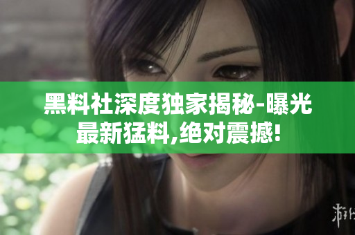 黑料社深度独家揭秘-曝光最新猛料,绝对震撼!