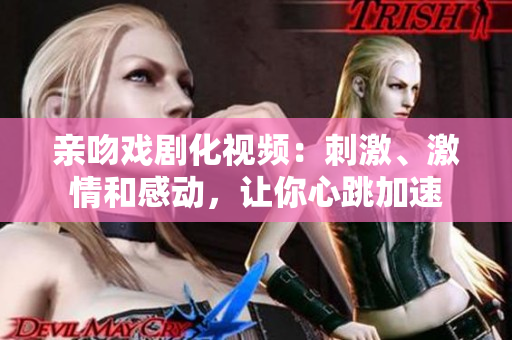 亲吻戏剧化视频：刺激、激情和感动，让你心跳加速