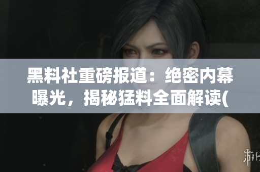 黑料社重磅报道：绝密内幕曝光，揭秘猛料全面解读(1)