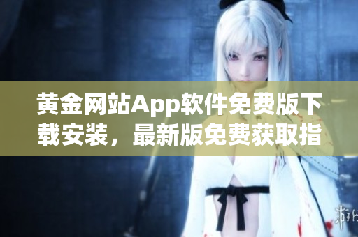 黄金网站App软件免费版下载安装，最新版免费获取指南