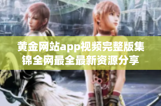 黄金网站app视频完整版集锦全网最全最新资源分享