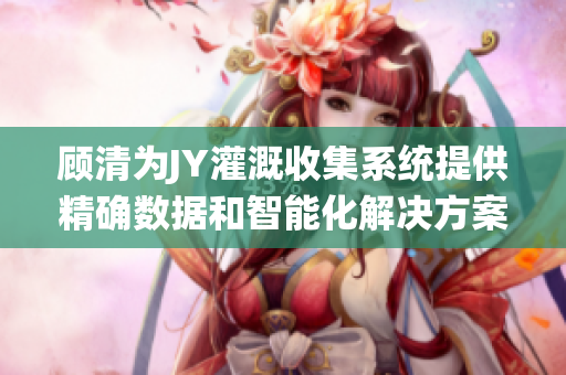 顾清为JY灌溉收集系统提供精确数据和智能化解决方案，实现高效灌溉