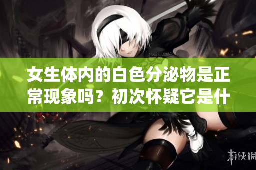 女生体内的白色分泌物是正常现象吗？初次怀疑它是什么？(1)