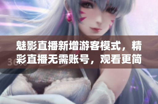 魅影直播新增游客模式，精彩直播无需账号，观看更简单！(1)