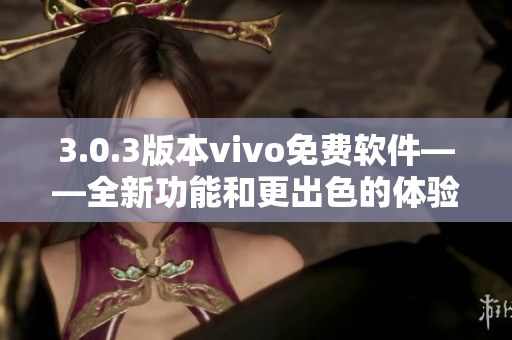 3.0.3版本vivo免费软件——全新功能和更出色的体验