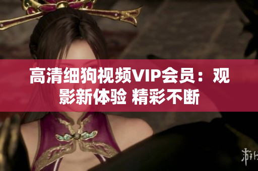 高清细狗视频VIP会员：观影新体验 精彩不断
