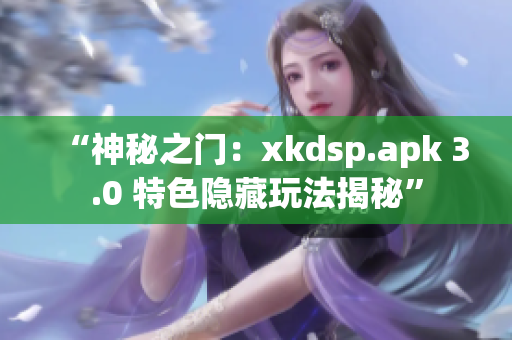 “神秘之门：xkdsp.apk 3.0 特色隐藏玩法揭秘”