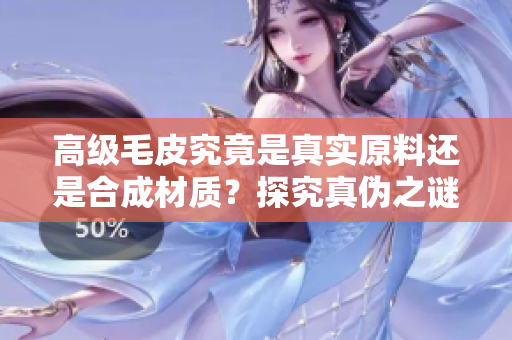 高级毛皮究竟是真实原料还是合成材质？探究真伪之谜