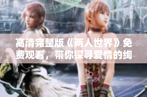 高清完整版《两人世界》免费观看，带你探寻爱情的绚烂与挑战