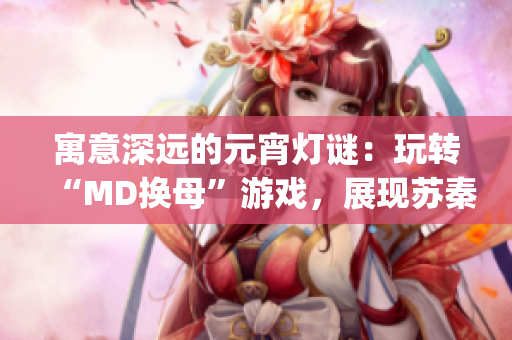 寓意深远的元宵灯谜：玩转“MD换母”游戏，展现苏秦智慧(1)