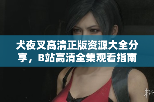 犬夜叉高清正版资源大全分享，B站高清全集观看指南