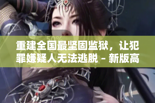 重建全国最坚固监狱，让犯罪嫌疑人无法逃脱 – 新版高压监狱
