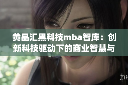 黄品汇黑科技mba智库：创新科技驱动下的商业智慧与发展(1)