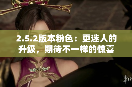 2.5.2版本粉色：更迷人的升级，期待不一样的惊喜