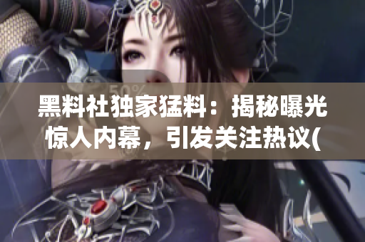 黑料社独家猛料：揭秘曝光惊人内幕，引发关注热议(1)