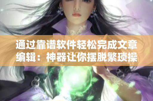 通过靠谱软件轻松完成文章编辑：神器让你摆脱繁琐操作！