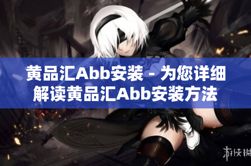 黄品汇Abb安装 - 为您详细解读黄品汇Abb安装方法