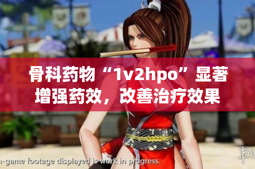 骨科药物“1v2hpo”显著增强药效，改善治疗效果
