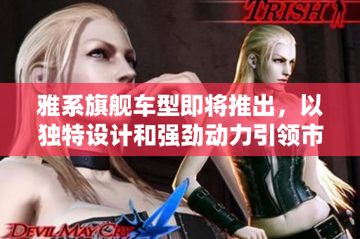 雅系旗舰车型即将推出，以独特设计和强劲动力引领市场潮流