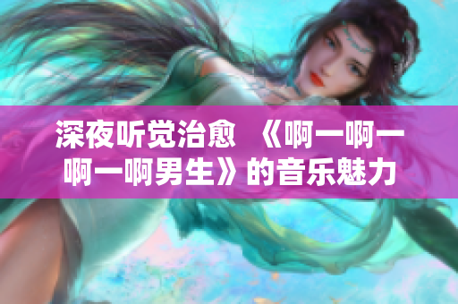 深夜听觉治愈  《啊一啊一啊一啊男生》的音乐魅力