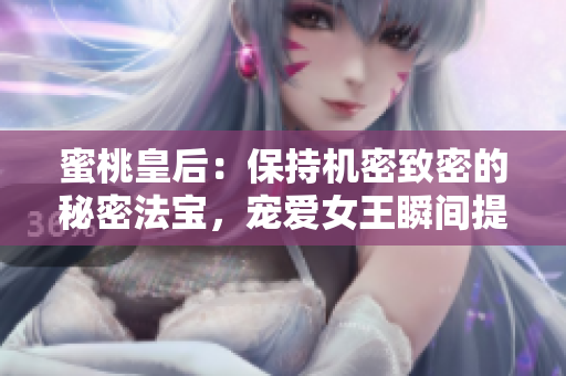 蜜桃皇后：保持机密致密的秘密法宝，宠爱女王瞬间提升的秘籍
