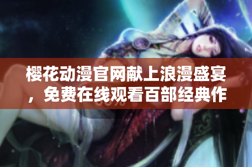 樱花动漫官网献上浪漫盛宴，免费在线观看百部经典作品！
