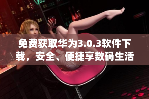免费获取华为3.0.3软件下载，安全、便捷享数码生活(1)