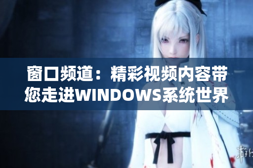 窗口频道：精彩视频内容带您走进WINDOWS系统世界