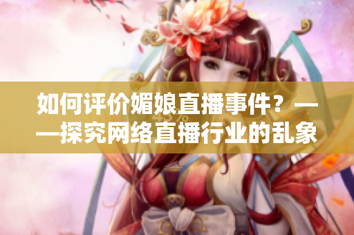 如何评价媚娘直播事件？——探究网络直播行业的乱象与治理