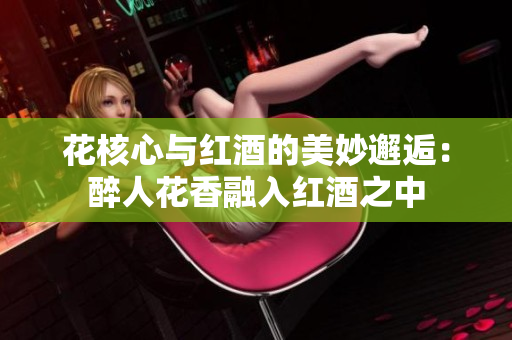 花核心与红酒的美妙邂逅：醉人花香融入红酒之中