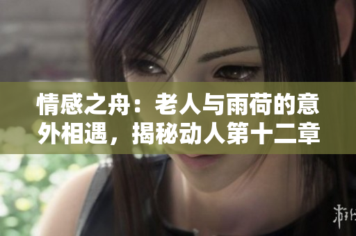 情感之舟：老人与雨荷的意外相遇，揭秘动人第十二章