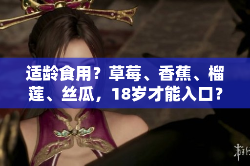 适龄食用？草莓、香蕉、榴莲、丝瓜，18岁才能入口？！