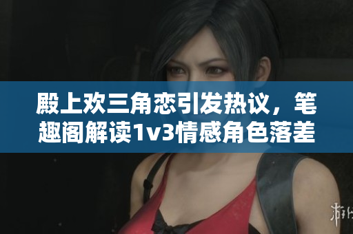 殿上欢三角恋引发热议，笔趣阁解读1v3情感角色落差
