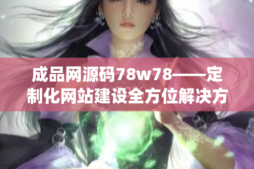 成品网源码78w78——定制化网站建设全方位解决方案(1)