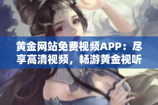 黄金网站免费视频APP：尽享高清视频，畅游黄金视听新世界