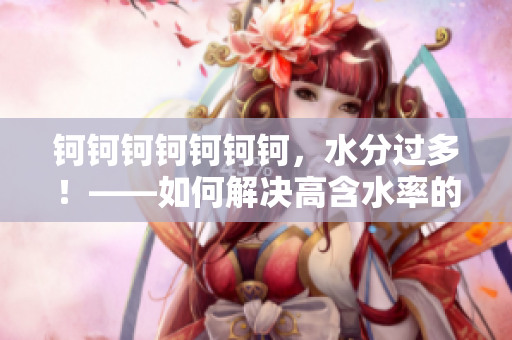 钶钶钶钶钶钶钶，水分过多！——如何解决高含水率的问题？