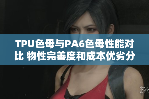 TPU色母与PA6色母性能对比 物性完善度和成本优劣分析