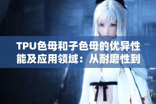 TPU色母和子色母的优异性能及应用领域：从耐磨性到低温性能