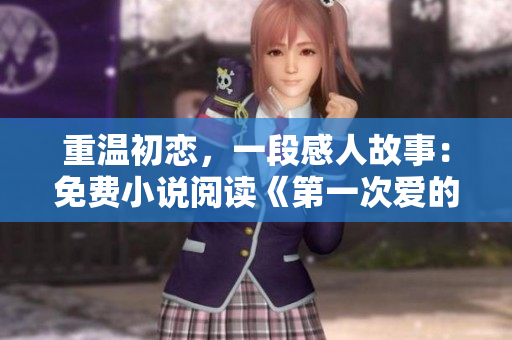 重温初恋，一段感人故事：免费小说阅读《第一次爱的人》视频