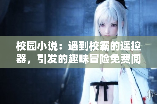 校园小说：遇到校霸的遥控器，引发的趣味冒险免费阅读