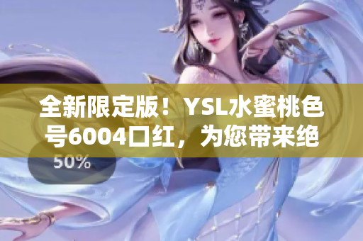 全新限定版！YSL水蜜桃色号6004口红，为您带来绝妙唇色！