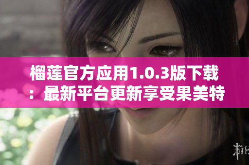 榴莲官方应用1.0.3版下载：最新平台更新享受果美特色