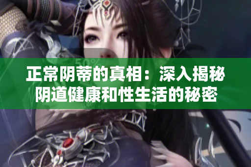 正常阴蒂的真相：深入揭秘阴道健康和性生活的秘密