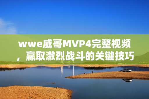 wwe威哥MVP4完整视频，赢取激烈战斗的关键技巧
