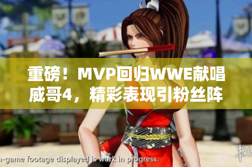 重磅！MVP回归WWE献唱威哥4，精彩表现引粉丝阵阵欢呼