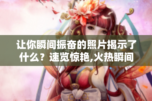 让你瞬间振奋的照片揭示了什么？速览惊艳,火热瞬间