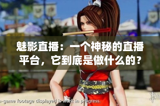 魅影直播：一个神秘的直播平台，它到底是做什么的？(1)