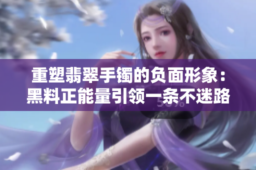 重塑翡翠手镯的负面形象：黑料正能量引领一条不迷路的道路