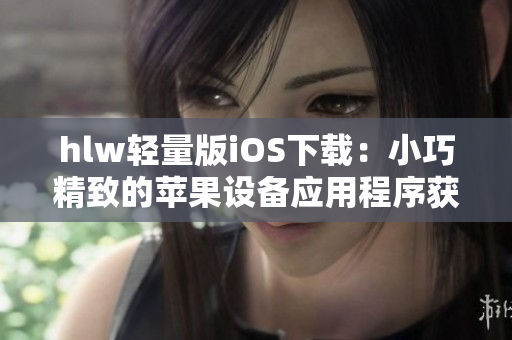hlw轻量版iOS下载：小巧精致的苹果设备应用程序获取指南