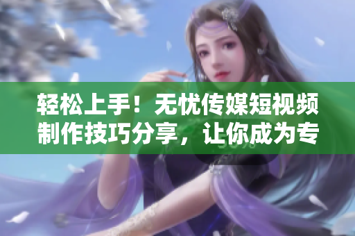 轻松上手！无忧传媒短视频制作技巧分享，让你成为专业剪辑高手